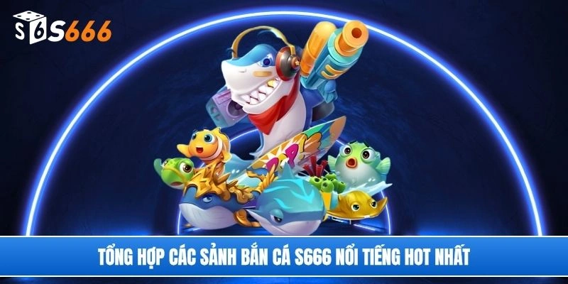 Tổng hợp các sảnh bắn cá S666 nổi tiếng hot nhất