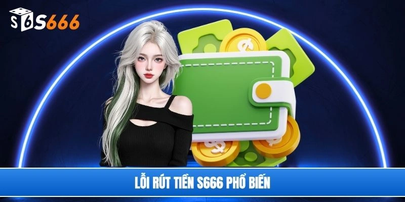 Lỗi rút tiền S666 phổ biến