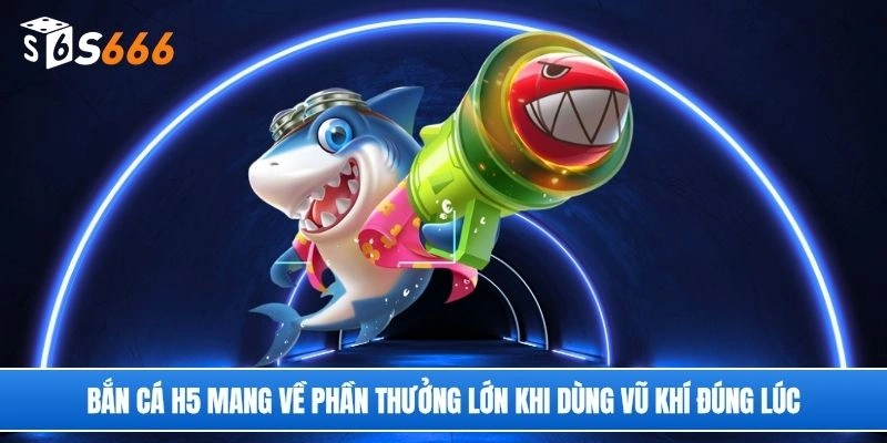 Bắn cá H5 mang về phần thưởng lớn khi dùng vũ khí đúng lúc